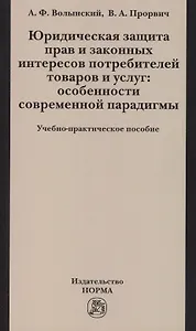 Юридическая защита прав и законных интересов потребителей товаров и услуг: особенности современной парадигмы: Учебно-практическое пособие /Волынский А