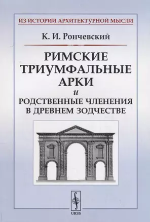 Римские триумфальные арки и родственные членения в древнем зодчестве / Изд.стереотип. — 2700922 — 1