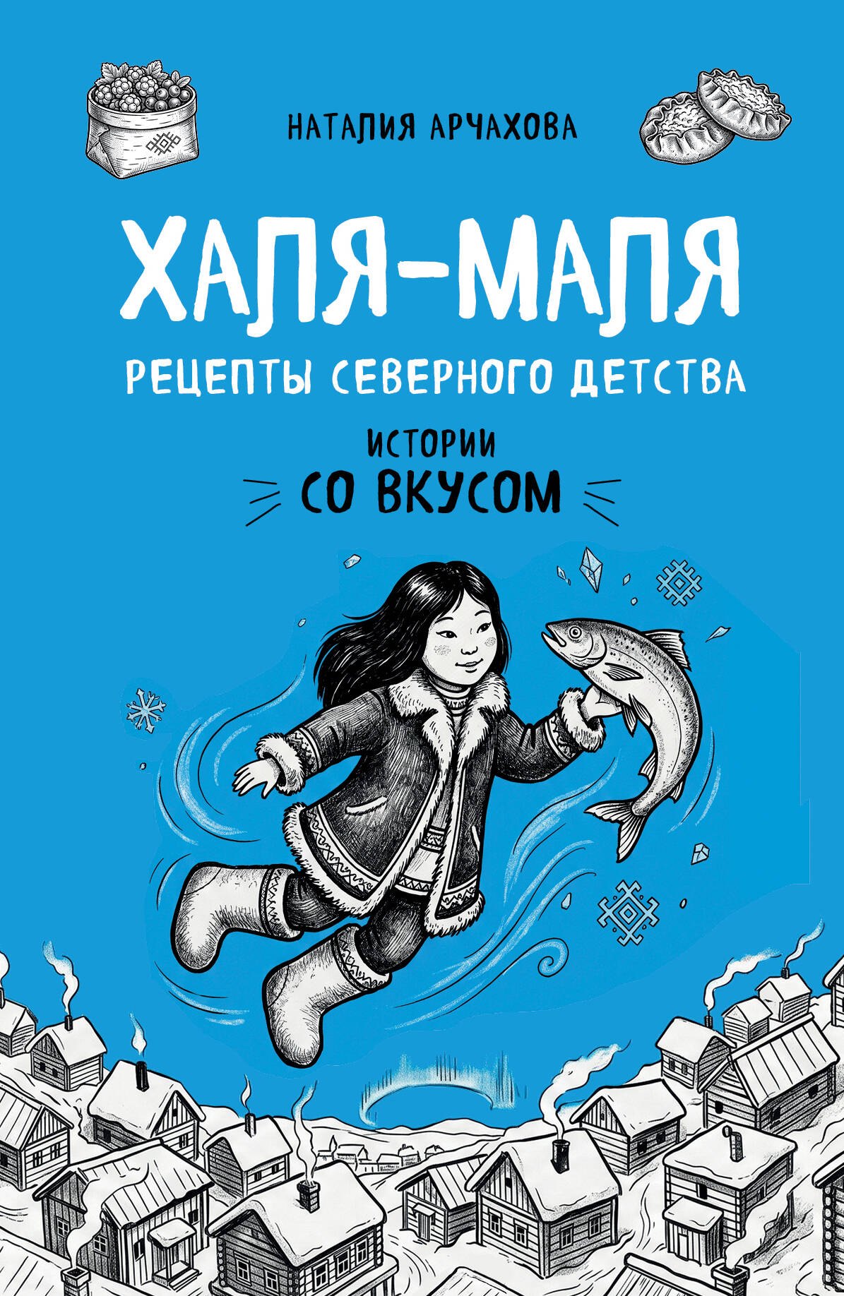 Арчахова Наталия Викторовна Халя-Маля. Рецепты северного детства