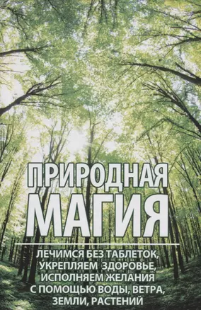 Природная магия. Лечимся без таблеток, укрепляем здоровье, исполняем желания с помощью воды, ветра, земли, растений — 2742926 — 1