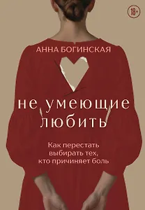 Не умеющие любить. Как перестать выбирать тех, кто причиняет боль