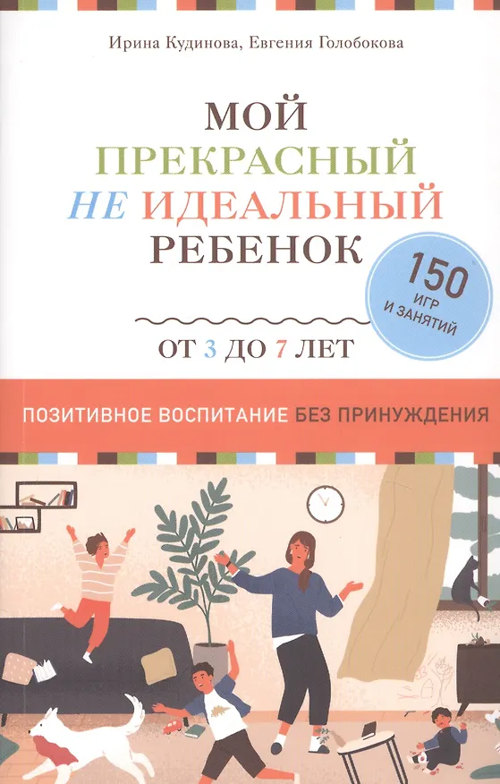 Книга Мой прекрасный не идеальный ребенок. От 3 до 7 лет. Позитивное воспитание без принуждения. 150 игр и занятий (Ирина Кудинова) — 1