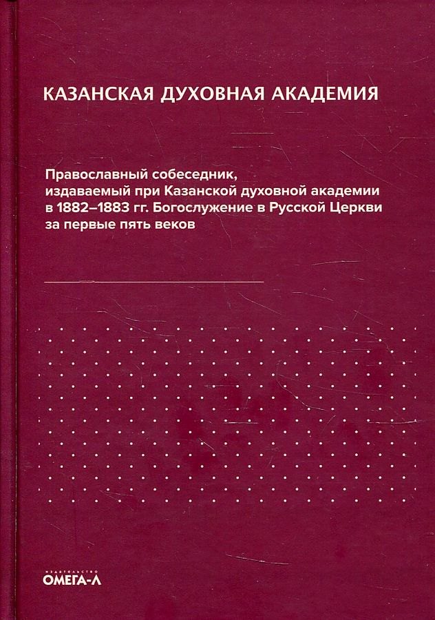 

Казанская духовная академия. Православный собеседник, издаваемый при Казанской духовной академии в 1882–1883 гг. Богослужение в Русской Церкви за первые пять веков