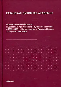 Казанская духовная академия. Православный собеседник, издаваемый при Казанской духовной академии в 1882–1883 гг. Богослужение в Русской Церкви за первые пять веков