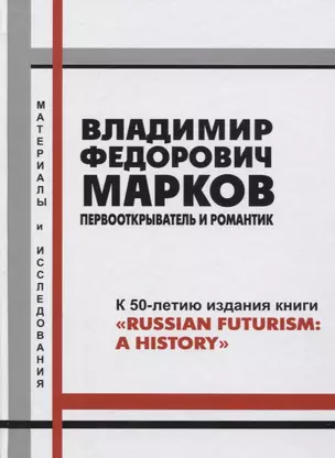 Владимир Федорович Марков. Первооткрыватель и романтик. К 50-летию издания книги "Russian Futurism: A History". Материалы и исследования. — 2764770 — 1