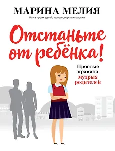 Отстаньте от ребёнка! Простые правила мудрых родителей