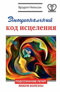 Эмоциональный код исцеления. Подсознание лечит любую болезнь!