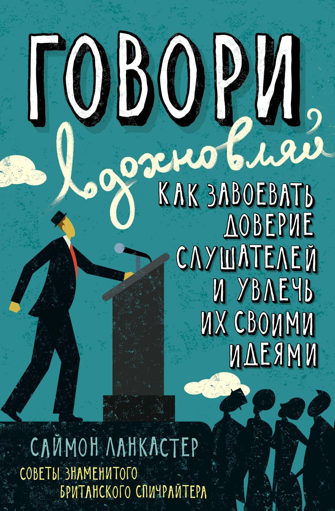 

Говори, вдохновляй. Как завоевать доверие слушателей и увлечь их своими идеями
