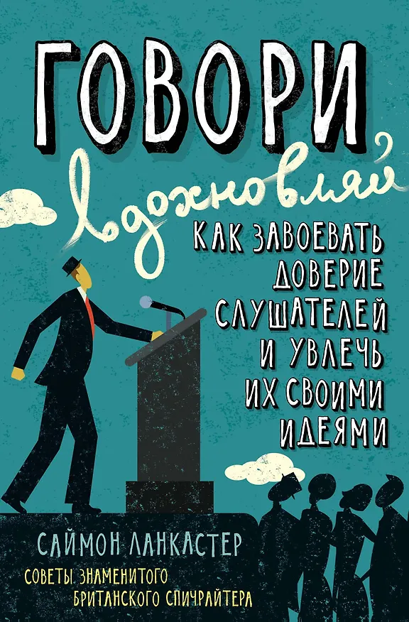 Книга Говори, вдохновляй. Как завоевать доверие слушателей и увлечь их своими идеями (Саймон Ланкастер) — 1