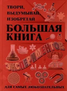 Большая книга экспериментов. Твори, выдумывай, изобретай