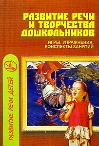 Развитие речи и творчества дошкольников: Игры, упражнения, конспекты занятий.