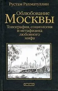 Книга Облюбование Москвы. Топография, социология и метафизика любовного мифа (Рустам Рахматуллин)