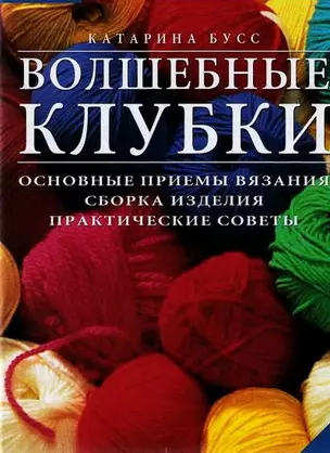 Волшебные клубки. Основные приемы вязания. Сборка изделия. Практические советы — 2078109 — 1