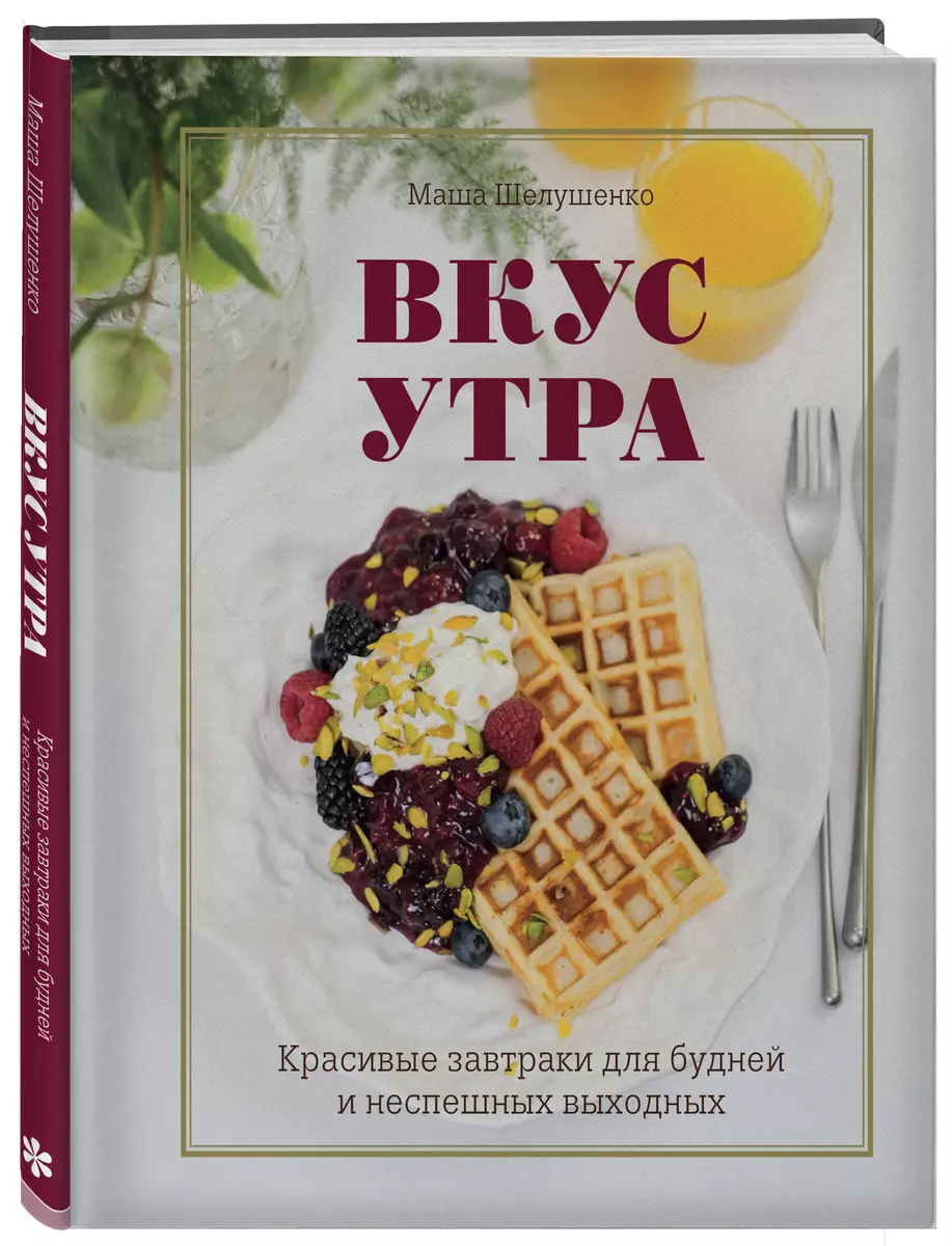 Вкус утра. Красивые завтраки для будней и неспешных выходных (Маша  Шелушенко) - купить книгу с доставкой в интернет-магазине «Читай-город».  ISBN: ...