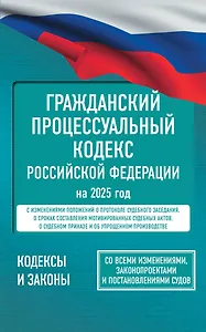 Гражданский процессуальный кодекс Российской Федерации на 2025 год. Со всеми изменениями, законопроектами и постановлениями судов
