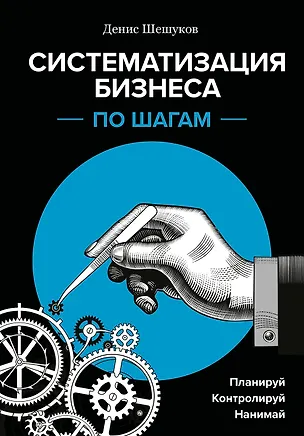 Книга Систематизация бизнеса по шагам. Планируй, контролируй, нанимай (Денис Шешуков)
