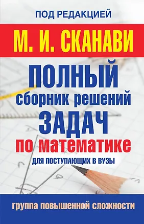Книга Полный сборник решений задач по математике для поступаюших в вузы. Группа повышенной сложности (Марк Сканави)