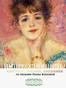 Импрессионисты. По лекциям Паолы Волковой с письмами и дневниками