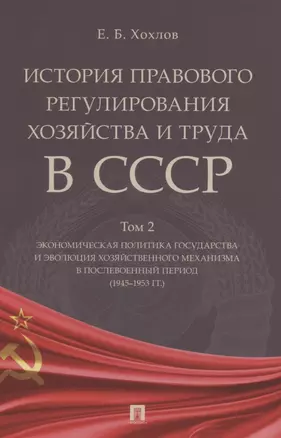 История правового регулирования хозяйства и труда в СССР. Учебное пособие в 3 томах. Том 2. Экономическая политика государства и эволюция хозяйственного механизма в послевоенный период (1945–1953 гг.) — 2845905 — 1