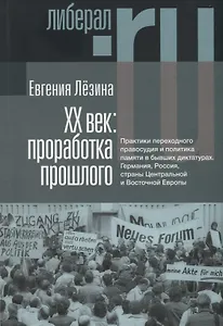 ХX век: проработка прошлого. Практики переходного правосудия и политика памяти в бывших диктатурах. Германия, Россия, страны Центральной и Восточной Европы