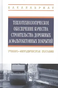 Теплотехнологическое обеспечение качества строительства дорожных асфальтобетонных покрытий: учебно-методическое пособие