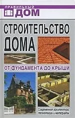 Строительство дома. От фундамента до крыши. Современная архитектура, технологии и материалы