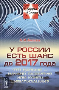 У России есть шанс до 2017 года. Что дальше - начало развития или конец цивилизации?