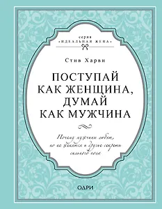 Поступай как женщина, думай как мужчина. Почему мужчины любят, но не женятся и другие секреты сильного пола