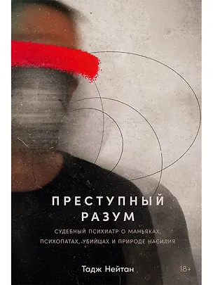 Книга Преступный разум: Судебный психиатр о маньяках, психопатах, убийцах и природе насилия (Тадж Нейтан)
