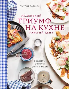 Маленький триумф на кухне кажый день. Рецепты, советы и сотни идей