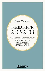 Композиторы ароматов. Легендарные парфюмеры ХХ и XXI веков и их лучшие произведения (мини-формат)