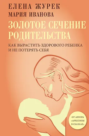 Книга Золотое сечение родительства. Как вырастить здорового ребенка и не потерять себя (Елена Журек, Мария Иванова)