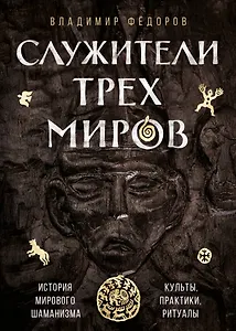 Служители трех миров. История мирового шаманизма. Культы, практики, ритуалы