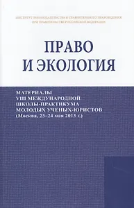 Право и экология. Материалы VIII международной школы-практикума молодых ученых-юристов (Москва, 23-24 мая 2013 г.)/Law and ecology. Materials of VIII international scientific practical school of young scientists-lawyers (Moscow, 23-24 May 2013)
