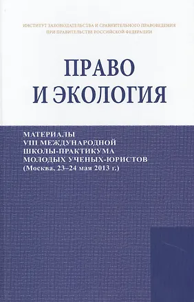Книга Право и экология. Материалы VIII международной школы-практикума молодых ученых-юристов (Москва, 23-24 мая 2013 г.)/Law and ecology. Materials of VIII international scientific practical school of young scientists-lawyers (Moscow, 23-24 May 2013) ()