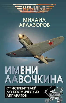 Книга Имени Лавочкина. От истребителей до космических аппаратов (Михаил Арлазоров)