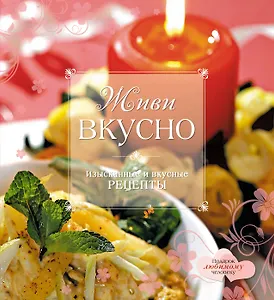 Живи вкусно : изысканные и вкусные рецепты.