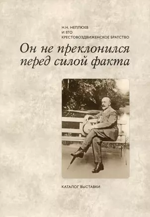 Он не преклонился перед силой факта: Н.Н. Неплюев и его Крестовоздвиженское братство:  Каталог выставки — 2979077 — 1