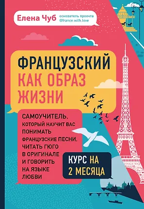 Французский как образ жизни. Самоучитель, который научит вас понимать французские песни, читать Гюго в оригинале и говорить на языке любви