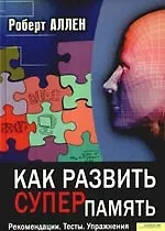 Как развить суперпамять. Рекомендации. Тесты. Упражнения 2200852