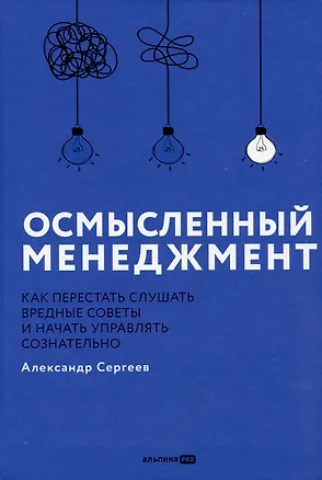 Книга Осмысленный менеджмент. Как перестать слушать вредные советы и начать управлять сознательно (Александр Сергеев)