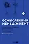 Осмысленный менеджмент. Как перестать слушать вредные советы и начать управлять сознательно — 3092841 — 1
