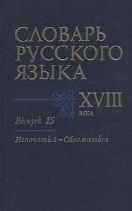 Словарь русского языка XVIII века. Выпуск 15. "Непочатый-Обломаться"