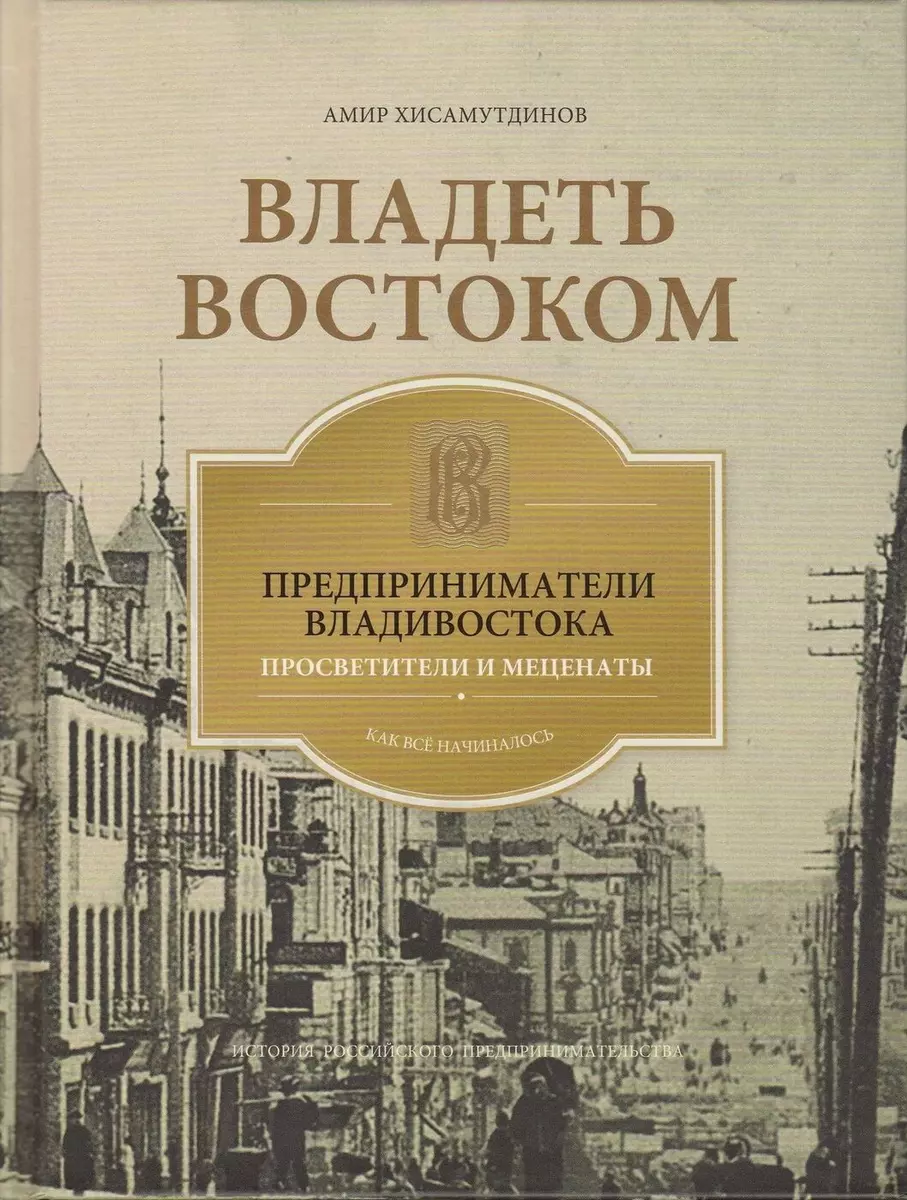 Владеть Востоком: предприниматели Владивостока - просветители и меценаты:  как все начиналось (Амир Хисамутдинов) - купить книгу с доставкой в  интернет-магазине «Читай-город». ISBN: 978-5-85538-140-5