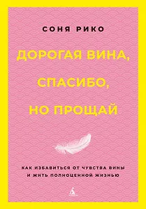 Дорогая вина, спасибо, но прощай: как избавиться от чувства вины и жить полноценной жизнью