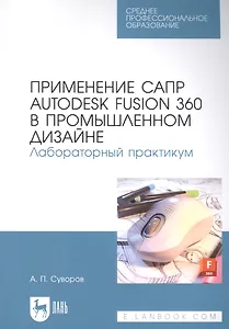 Применение САПР Autodesk Fusion 360 в промышленном дизайне. Лабораторный практикум: учебное пособие для СПО