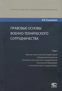 Правовые основы военно-технического сотрудничества. Том I. Научно-практический комментарий к Федеральному закону "О военно-техническом сотрудничестве Российской Федерации с иностранными государствами"