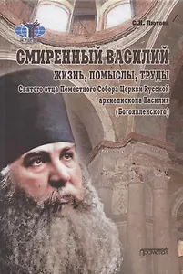 Смиренный Василий: жизнь, помыслы, труды свмч. архиепископа Черниговского и Нежинского, члена Святого Правительствующего Синода, Святого отца Поместного Собора Церкви Рус. Василия (Богоявленского). Монография
