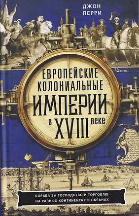 Книга Европейские колониальные империи в XVIII веке. Борьба за господство и торговлю на разных континентах (Джон Перри)
