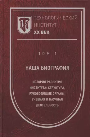 Технологический институт. ХХ век. В 3-х томах. Том 1. Наша биография. История развития института: структура, руководящие органы, учебная и научная деятельность — 2795453 — 1